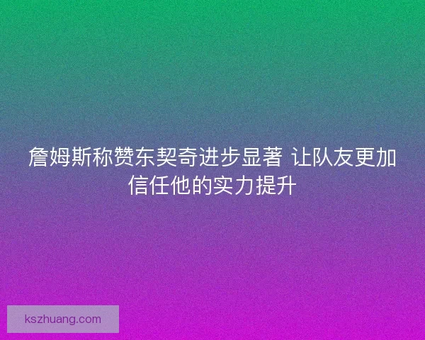 詹姆斯称赞东契奇进步显著 让队友更加信任他的实力提升