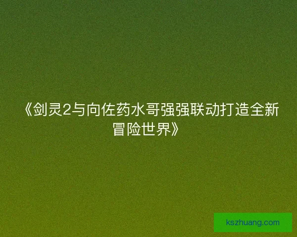 《剑灵2与向佐药水哥强强联动打造全新冒险世界》