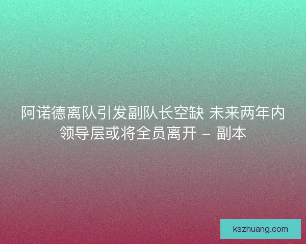 阿诺德离队引发副队长空缺 未来两年内领导层或将全员离开 - 副本