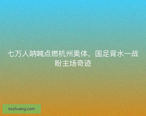 七万人呐喊点燃杭州奥体，国足背水一战盼主场奇迹