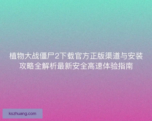 植物大战僵尸2下载官方正版渠道与安装攻略全解析最新安全高速体验指南 植物大战僵尸2下载官方正版渠道与安装攻略全解析最新安全高速体验指南