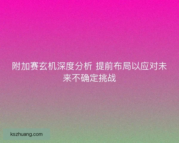 附加赛玄机深度分析 提前布局以应对未来不确定挑战 附加赛玄机深度分析 提前布局以应对未来不确定挑战