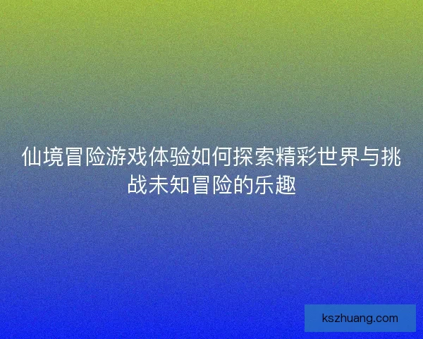 仙境冒险游戏体验如何探索精彩世界与挑战未知冒险的乐趣 仙境冒险游戏体验如何探索精彩世界与挑战未知冒险的乐趣