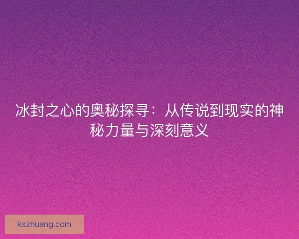 冰封之心的奥秘探寻：从传说到现实的神秘力量与深刻意义
