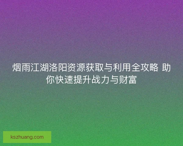 烟雨江湖洛阳资源获取与利用全攻略 助你快速提升战力与财富