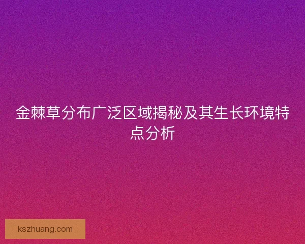 金棘草分布广泛区域揭秘及其生长环境特点分析 金棘草分布广泛区域揭秘及其生长环境特点分析
