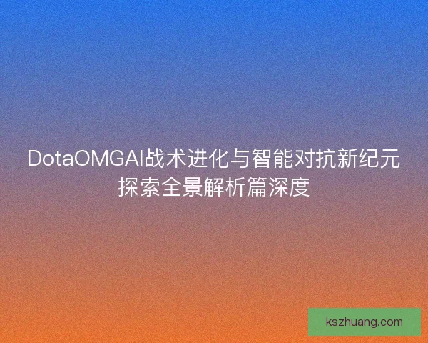 DotaOMGAI战术进化与智能对抗新纪元探索全景解析篇深度
