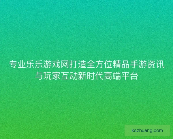 专业乐乐游戏网打造全方位精品手游资讯与玩家互动新时代高端平台