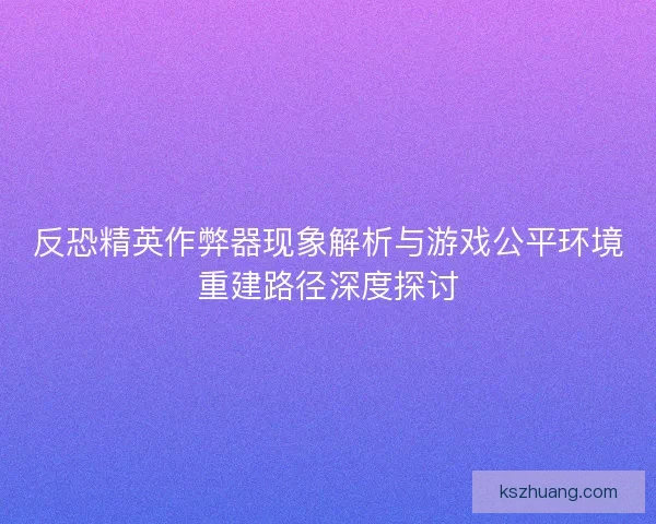反恐精英作弊器现象解析与游戏公平环境重建路径深度探讨