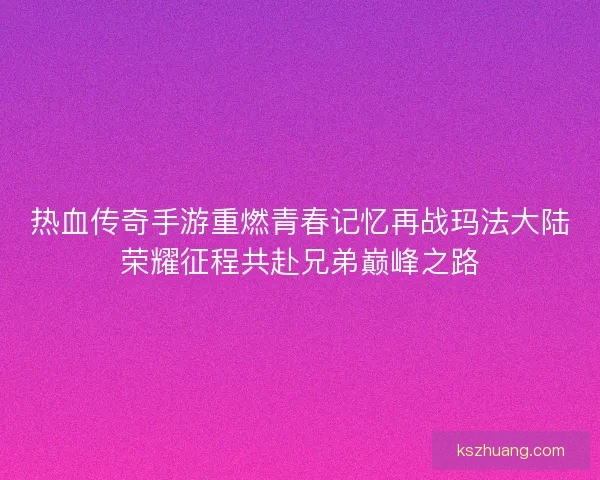 热血传奇手游重燃青春记忆再战玛法大陆荣耀征程共赴兄弟巅峰之路