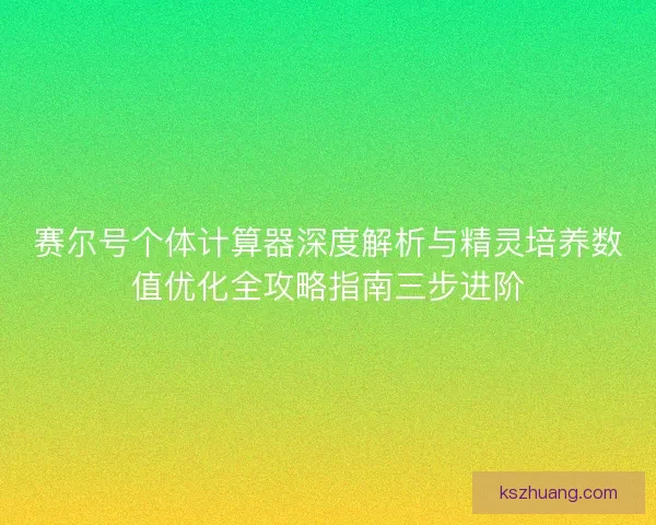 赛尔号个体计算器深度解析与精灵培养数值优化全攻略指南三步进阶