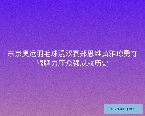 东京奥运羽毛球混双赛郑思维黄雅琼勇夺银牌力压众强成就历史
