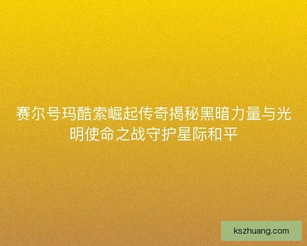 赛尔号玛酷索崛起传奇揭秘黑暗力量与光明使命之战守护星际和平