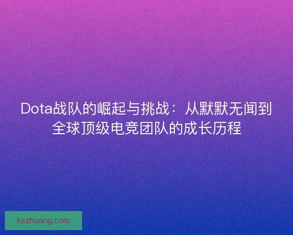 Dota战队的崛起与挑战:从默默无闻到全球顶级电竞团队的成长历程 Dota战队的崛起与挑战:从默默无闻到全球顶级电竞团队的成长历程