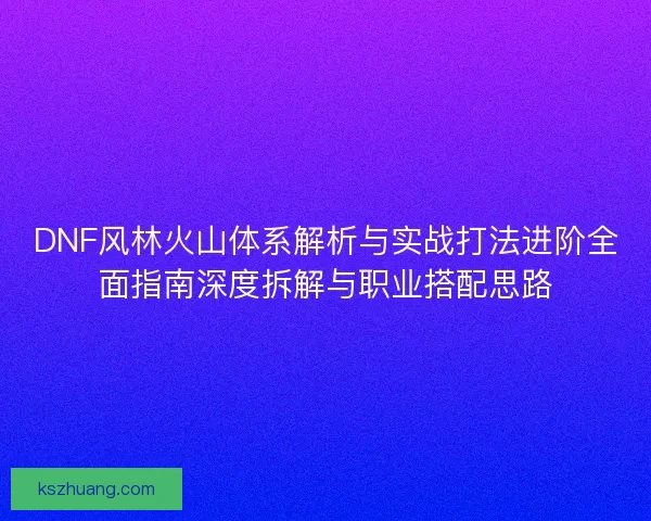 DNF风林火山体系解析与实战打法进阶全面指南深度拆解与职业搭配思路
