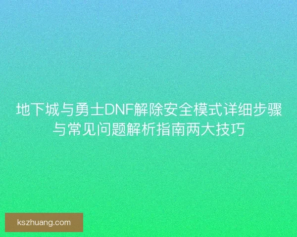 地下城与勇士DNF解除安全模式详细步骤与常见问题解析指南两大技巧