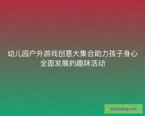 幼儿园户外游戏创意大集合助力孩子身心全面发展的趣味活动