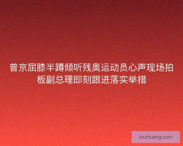 普京屈膝半蹲倾听残奥运动员心声现场拍板副总理即刻跟进落实举措