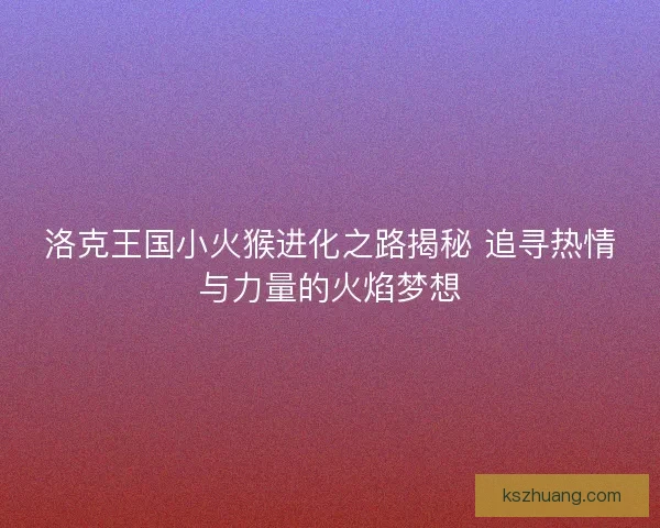 洛克王国小火猴进化之路揭秘 追寻热情与力量的火焰梦想