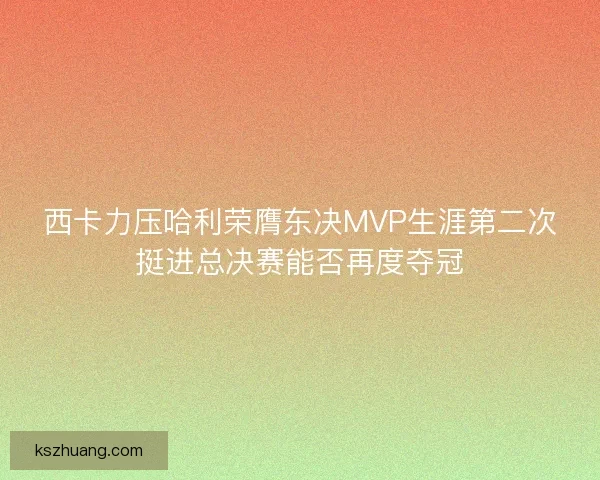 西卡力压哈利荣膺东决MVP生涯第二次挺进总决赛能否再度夺冠
