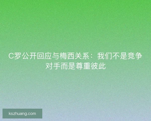 C罗公开回应与梅西关系：我们不是竞争对手而是尊重彼此