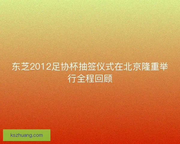 东芝2012足协杯抽签仪式在北京隆重举行全程回顾