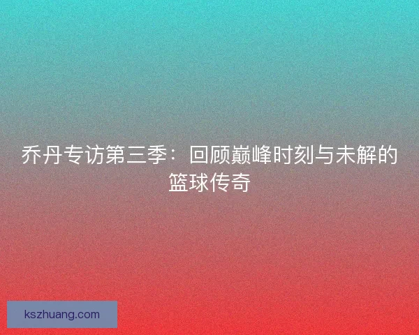 乔丹专访第三季：回顾巅峰时刻与未解的篮球传奇