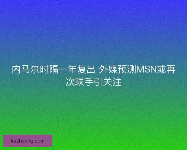 内马尔时隔一年复出 外媒预测MSN或再次联手引关注 内马尔时隔一年复出 外媒预测MSN或再次联手引关注
