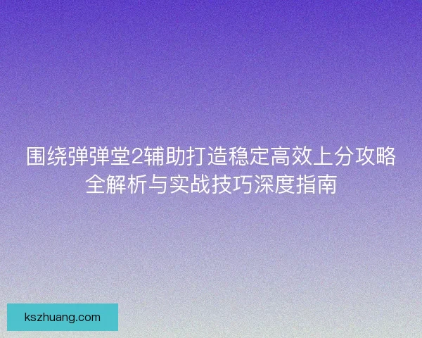 围绕弹弹堂2辅助打造稳定高效上分攻略全解析与实战技巧深度指南