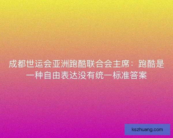 成都世运会亚洲跑酷联合会主席：跑酷是一种自由表达没有统一标准答案
