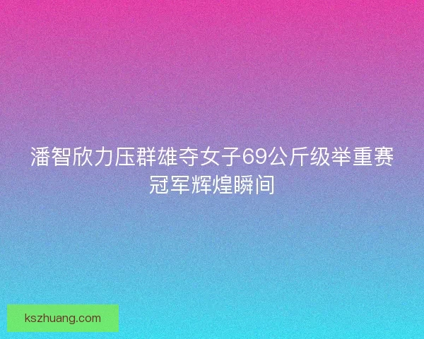 潘智欣力压群雄夺女子69公斤级举重赛冠军辉煌瞬间