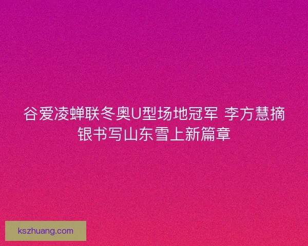 谷爱凌蝉联冬奥U型场地冠军 李方慧摘银书写山东雪上新篇章 谷爱凌蝉联冬奥U型场地冠军 李方慧摘银书写山东雪上新篇章