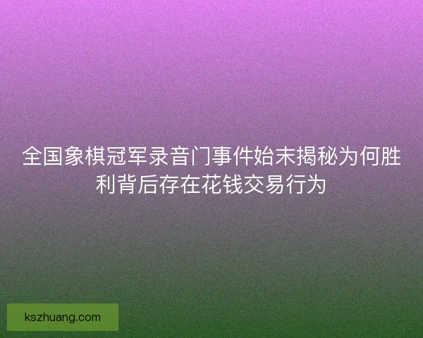 全国象棋冠军录音门事件始末揭秘为何胜利背后存在花钱交易行为