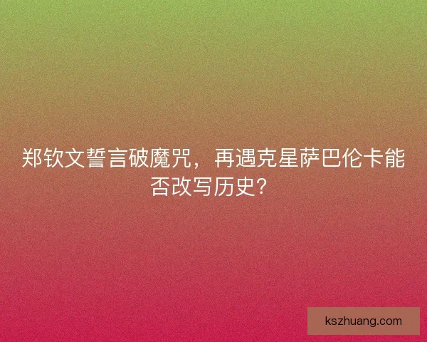 郑钦文誓言破魔咒，再遇克星萨巴伦卡能否改写历史？
