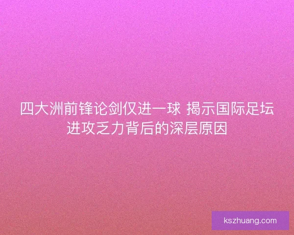四大洲前锋论剑仅进一球 揭示国际足坛进攻乏力背后的深层原因 四大洲前锋论剑仅进一球 揭示国际足坛进攻乏力背后的深层原因