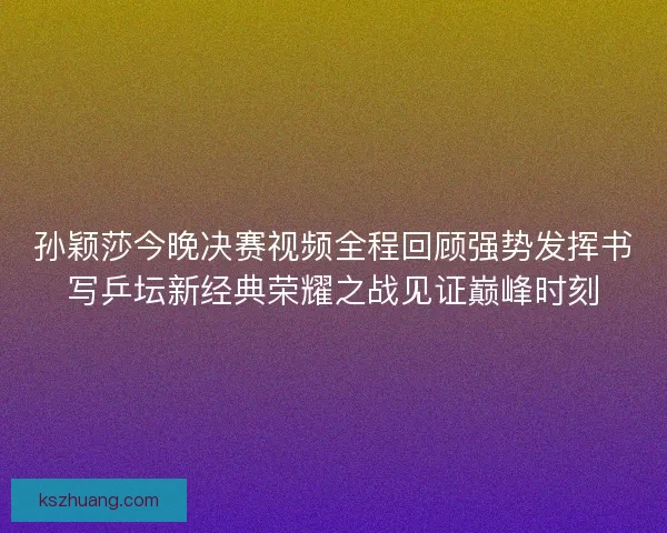 孙颖莎今晚决赛视频全程回顾强势发挥书写乒坛新经典荣耀之战见证巅峰时刻