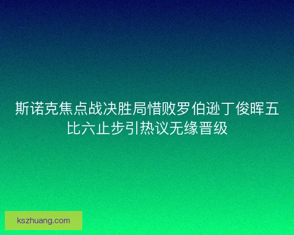 斯诺克焦点战决胜局惜败罗伯逊丁俊晖五比六止步引热议无缘晋级
