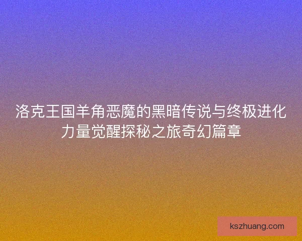 洛克王国羊角恶魔的黑暗传说与终极进化力量觉醒探秘之旅奇幻篇章 洛克王国羊角恶魔的黑暗传说与终极进化力量觉醒探秘之旅奇幻篇章