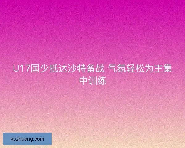 U17国少抵达沙特备战 气氛轻松为主集中训练