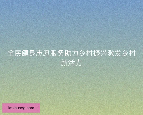 全民健身志愿服务助力乡村振兴激发乡村新活力