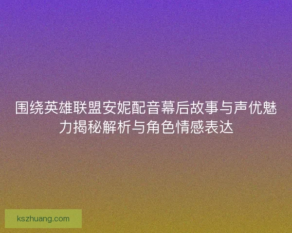 围绕英雄联盟安妮配音幕后故事与声优魅力揭秘解析与角色情感表达 围绕英雄联盟安妮配音幕后故事与声优魅力揭秘解析与角色情感表达