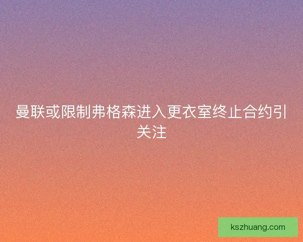 曼联或限制弗格森进入更衣室终止合约引关注