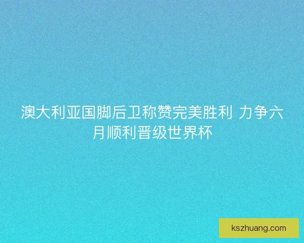 澳大利亚国脚后卫称赞完美胜利 力争六月顺利晋级世界杯