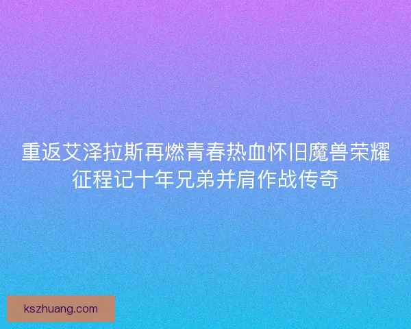 重返艾泽拉斯再燃青春热血怀旧魔兽荣耀征程记十年兄弟并肩作战传奇 重返艾泽拉斯再燃青春热血怀旧魔兽荣耀征程记十年兄弟并肩作战传奇