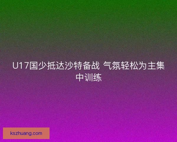 U17国少抵达沙特备战 气氛轻松为主集中训练 U17国少抵达沙特备战 气氛轻松为主集中训练