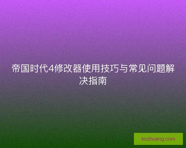 帝国时代4修改器使用技巧与常见问题解决指南 帝国时代4修改器使用技巧与常见问题解决指南