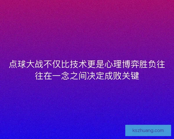 点球大战不仅比技术更是心理博弈胜负往往在一念之间决定成败关键 点球大战不仅比技术更是心理博弈胜负往往在一念之间决定成败关键