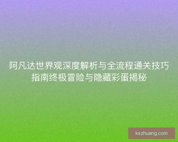 阿凡达世界观深度解析与全流程通关技巧指南终极冒险与隐藏彩蛋揭秘