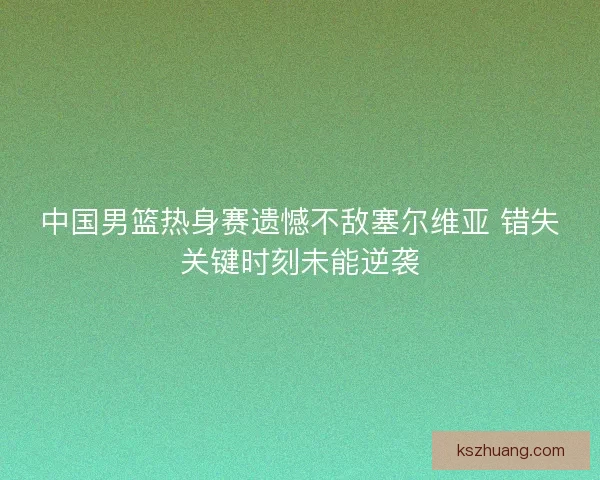 中国男篮热身赛遗憾不敌塞尔维亚 错失关键时刻未能逆袭