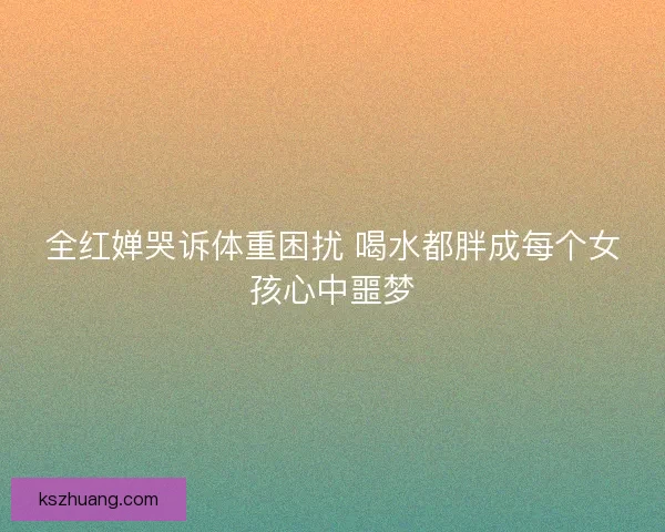 全红婵哭诉体重困扰 喝水都胖成每个女孩心中噩梦 全红婵哭诉体重困扰 喝水都胖成每个女孩心中噩梦